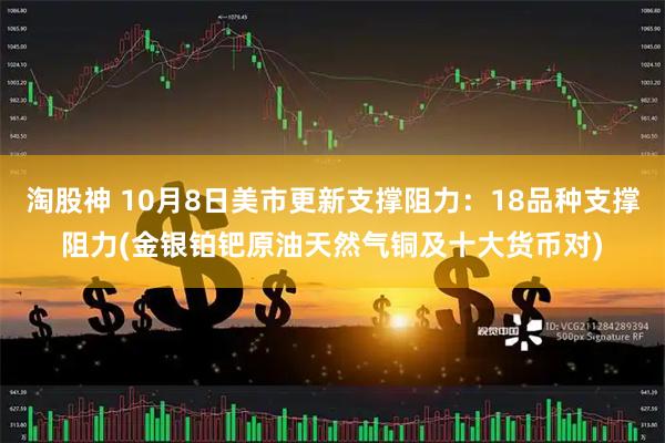 淘股神 10月8日美市更新支撑阻力：18品种支撑阻力(金银铂钯原油天然气铜及十大货币对)