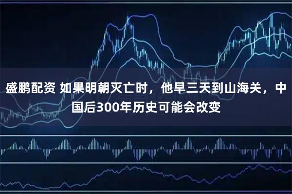 盛鹏配资 如果明朝灭亡时，他早三天到山海关，中国后300年历史可能会改变