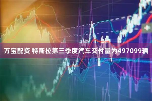 万宝配资 特斯拉第三季度汽车交付量为497099辆