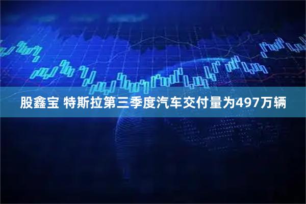 股鑫宝 特斯拉第三季度汽车交付量为497万辆