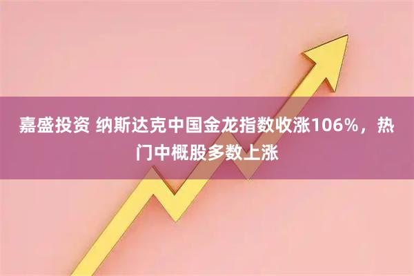 嘉盛投资 纳斯达克中国金龙指数收涨106%，热门中概股多数上涨