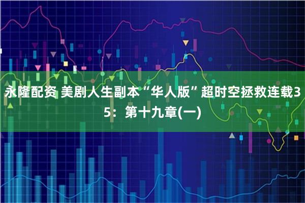 永隆配资 美剧人生副本“华人版”超时空拯救连载35：第十九章(一)