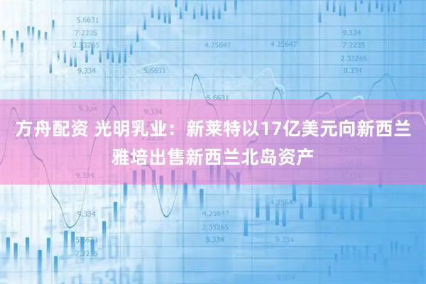 方舟配资 光明乳业：新莱特以17亿美元向新西兰雅培出售新西兰北岛资产