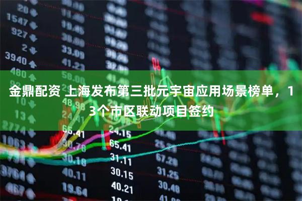 金鼎配资 上海发布第三批元宇宙应用场景榜单，13个市区联动项目签约