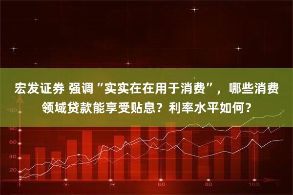 宏发证券 强调“实实在在用于消费”，哪些消费领域贷款能享受贴息？利率水平如何？