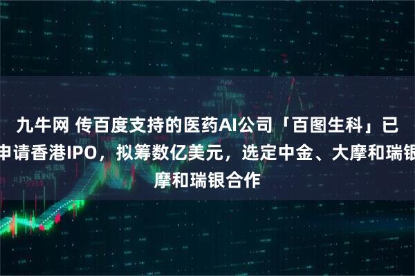 九牛网 传百度支持的医药AI公司「百图生科」已秘密申请香港IPO，拟筹数亿美元，选定中金、大摩和瑞银合作