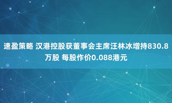 速盈策略 汉港控股获董事会主席汪林冰增持830.8万股 每股作价0.088港元