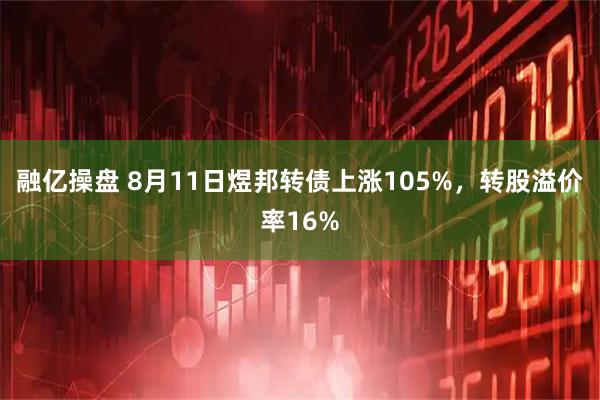 融亿操盘 8月11日煜邦转债上涨105%,转股溢价率16%