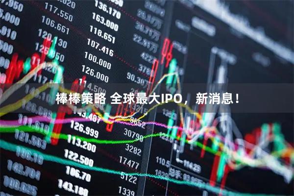 棒棒策略 全球最大IPO,新消息!