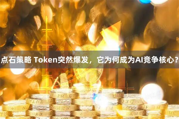 点石策略 Token突然爆发，它为何成为AI竞争核心？