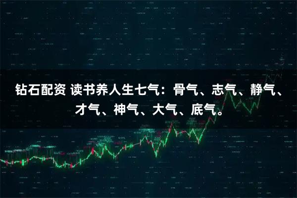 钻石配资 读书养人生七气:骨气、志气、静气、才气、神气、大气、底气。