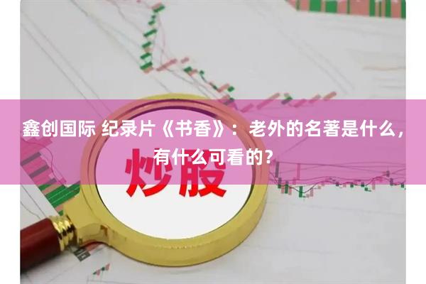 鑫创国际 纪录片《书香》：老外的名著是什么，有什么可看的？