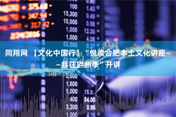 同翔网 【文化中国行】“悦读合肥本土文化讲座——巷往庐州季”开讲