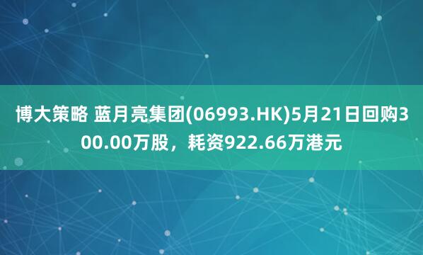 博大策略 蓝月亮集团(06993.HK)5月21日回购300.00万股，耗资922.66万港元