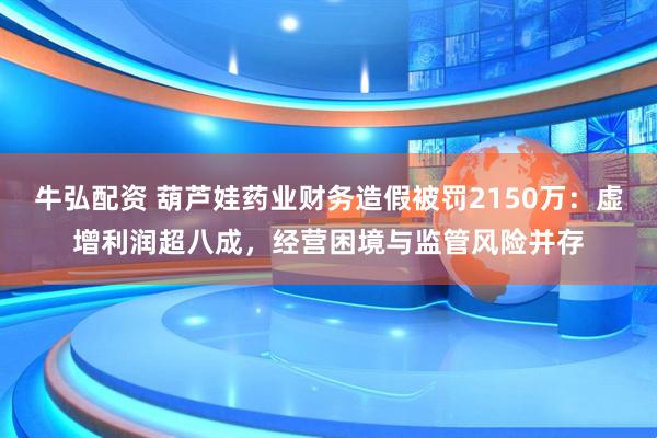 牛弘配资 葫芦娃药业财务造假被罚2150万：虚增利润超八成，经营困境与监管风险并存