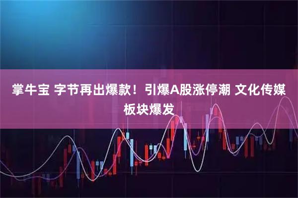 掌牛宝 字节再出爆款！引爆A股涨停潮 文化传媒板块爆发