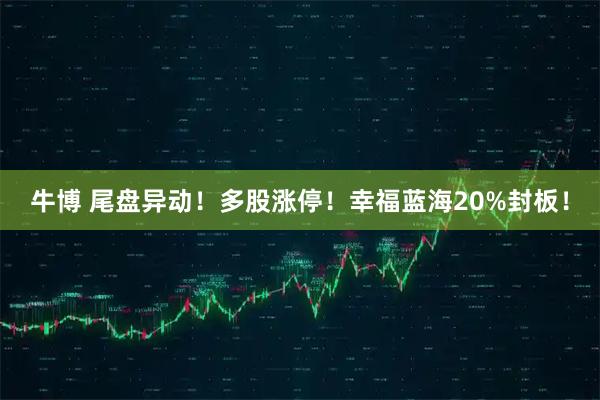 牛博 尾盘异动！多股涨停！幸福蓝海20%封板！