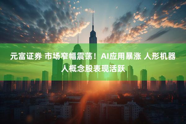 元富证券 市场窄幅震荡！AI应用暴涨 人形机器人概念股表现活跃