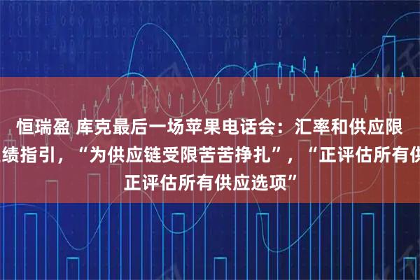 恒瑞盈 库克最后一场苹果电话会：汇率和供应限制打压业绩指引，“为供应链受限苦苦挣扎”，“正评估所有供应选项”