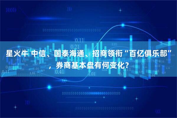 星火牛 中信、国泰海通、招商领衔“百亿俱乐部”，券商基本盘有何变化？