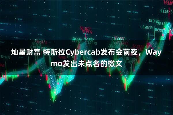 灿星财富 特斯拉Cybercab发布会前夜，Waymo发出未点名的檄文
