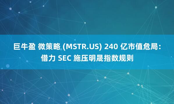 巨牛盈 微策略 (MSTR.US) 240 亿市值危局：借力 SEC 施压明晟指数规则