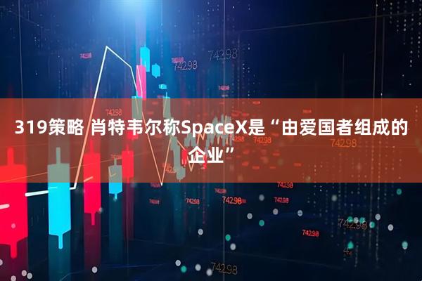 319策略 肖特韦尔称SpaceX是“由爱国者组成的企业”