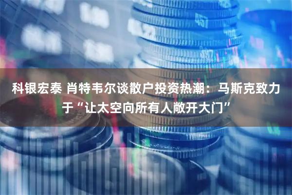科银宏泰 肖特韦尔谈散户投资热潮：马斯克致力于“让太空向所有人敞开大门”